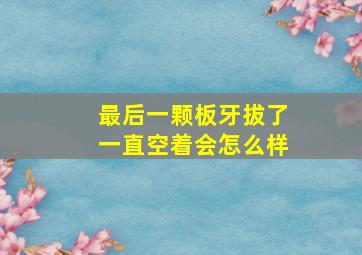 最后一颗板牙拔了一直空着会怎么样