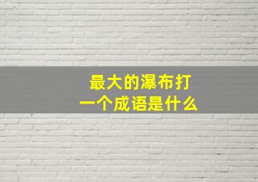 最大的瀑布打一个成语是什么