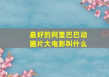 最好的阿里巴巴动画片大电影叫什么