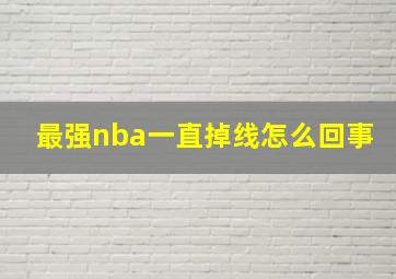 最强nba一直掉线怎么回事