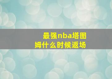 最强nba塔图姆什么时候返场