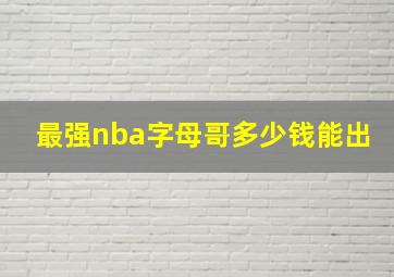 最强nba字母哥多少钱能出