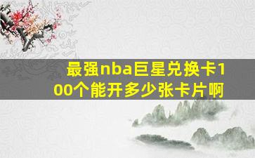 最强nba巨星兑换卡100个能开多少张卡片啊