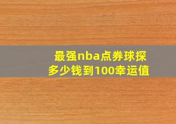 最强nba点券球探多少钱到100幸运值