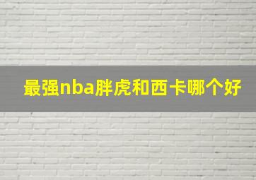 最强nba胖虎和西卡哪个好