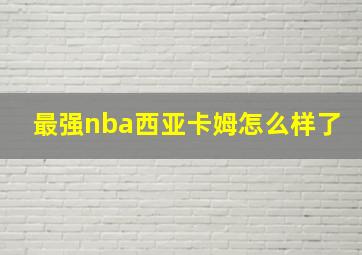 最强nba西亚卡姆怎么样了