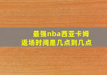 最强nba西亚卡姆返场时间是几点到几点