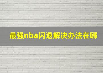 最强nba闪退解决办法在哪