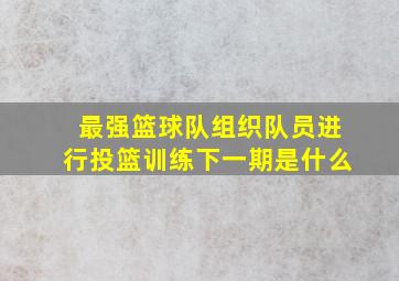 最强篮球队组织队员进行投篮训练下一期是什么