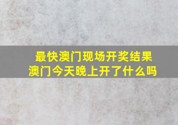 最快澳门现场开奖结果澳门今天晚上开了什么吗