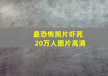 最恐怖照片吓死20万人图片高清