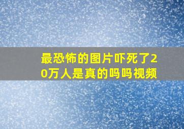 最恐怖的图片吓死了20万人是真的吗吗视频