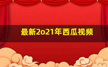 最新2o21年西瓜视频