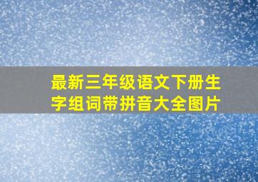 最新三年级语文下册生字组词带拼音大全图片