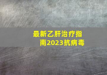 最新乙肝治疗指南2023抗病毒