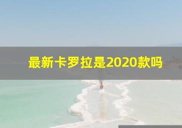 最新卡罗拉是2020款吗