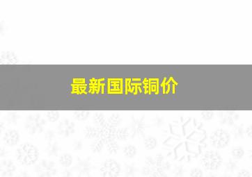 最新国际铜价