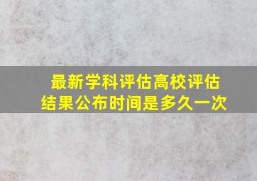 最新学科评估高校评估结果公布时间是多久一次