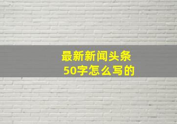 最新新闻头条50字怎么写的