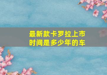 最新款卡罗拉上市时间是多少年的车