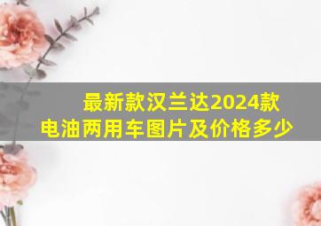 最新款汉兰达2024款电油两用车图片及价格多少