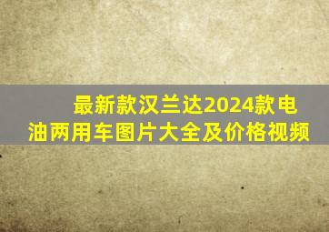 最新款汉兰达2024款电油两用车图片大全及价格视频