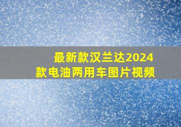 最新款汉兰达2024款电油两用车图片视频