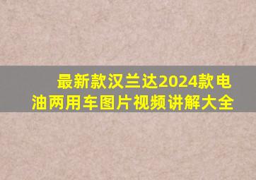 最新款汉兰达2024款电油两用车图片视频讲解大全