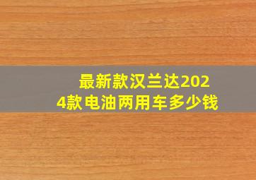 最新款汉兰达2024款电油两用车多少钱