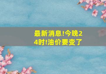 最新消息!今晚24时!油价要变了