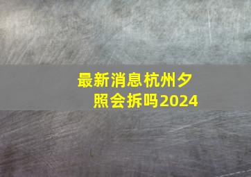 最新消息杭州夕照会拆吗2024