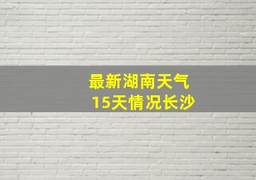 最新湖南天气15天情况长沙