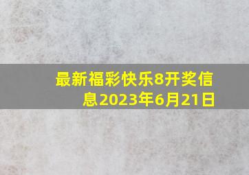 最新福彩快乐8开奖信息2023年6月21日