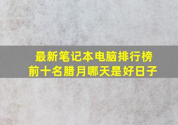 最新笔记本电脑排行榜前十名腊月哪天是好日子