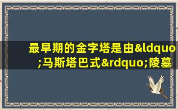 最早期的金字塔是由“马斯塔巴式”陵墓演变而来