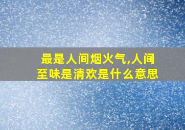 最是人间烟火气,人间至味是清欢是什么意思