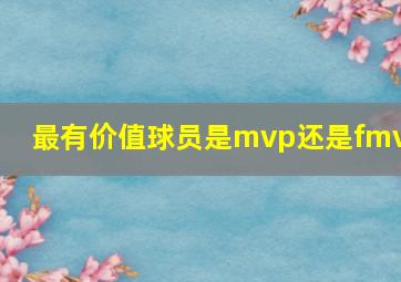 最有价值球员是mvp还是fmvp