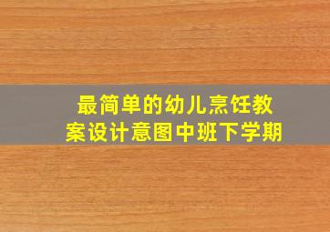 最简单的幼儿烹饪教案设计意图中班下学期