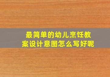 最简单的幼儿烹饪教案设计意图怎么写好呢