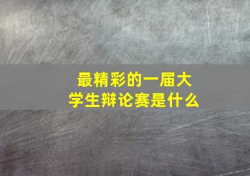 最精彩的一届大学生辩论赛是什么