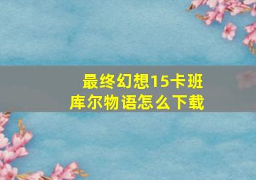 最终幻想15卡班库尔物语怎么下载