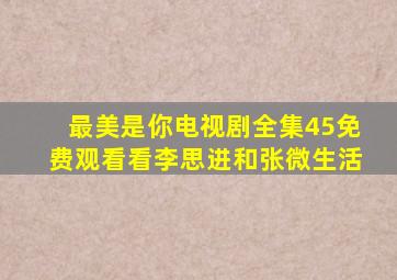 最美是你电视剧全集45免费观看看李思进和张微生活