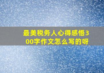 最美税务人心得感悟300字作文怎么写的呀