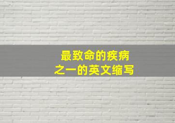 最致命的疾病之一的英文缩写