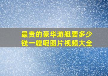 最贵的豪华游艇要多少钱一艘呢图片视频大全