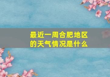 最近一周合肥地区的天气情况是什么