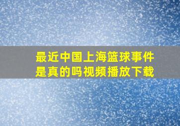 最近中国上海篮球事件是真的吗视频播放下载