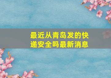 最近从青岛发的快递安全吗最新消息