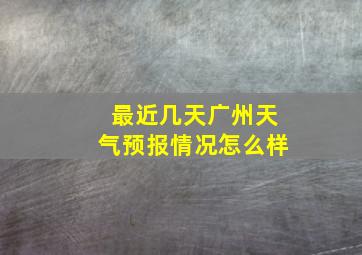 最近几天广州天气预报情况怎么样