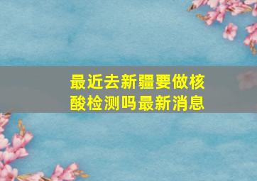 最近去新疆要做核酸检测吗最新消息